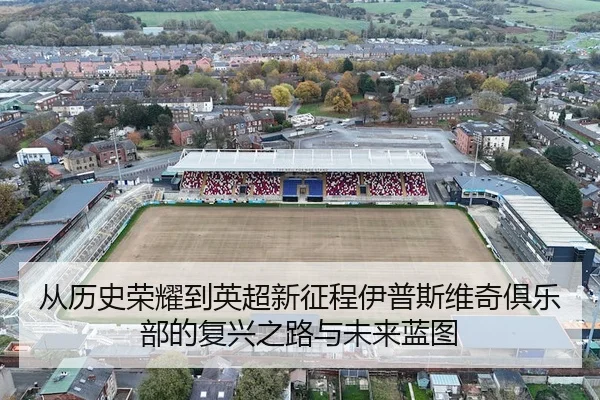 从历史荣耀到英超新征程伊普斯维奇俱乐部的复兴之路与未来蓝图