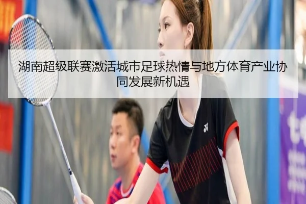 湖南超级联赛激活城市足球热情与地方体育产业协同发展新机遇