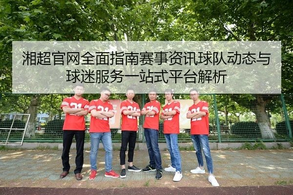 湘超官网全面指南赛事资讯球队动态与球迷服务一站式平台解析