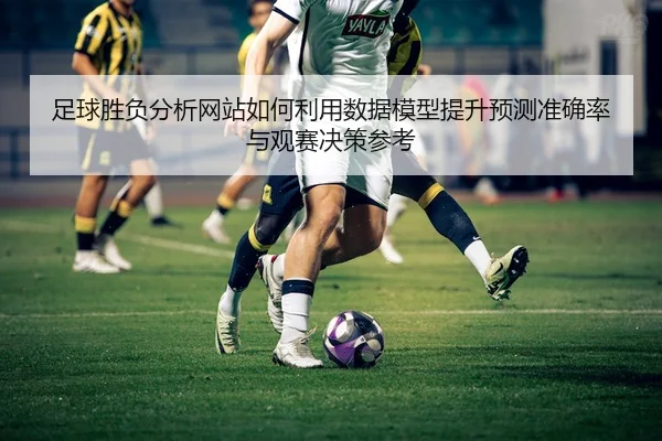 zu-qiu-sheng-fu-fen-xi-wang-zhan-ru-he-li-yong-shu-ju-mo-xing-ti-sheng-yu-ce-zhun-que-lv-yu-guan-sai-jue-ce-can-kao-3-361.jpg