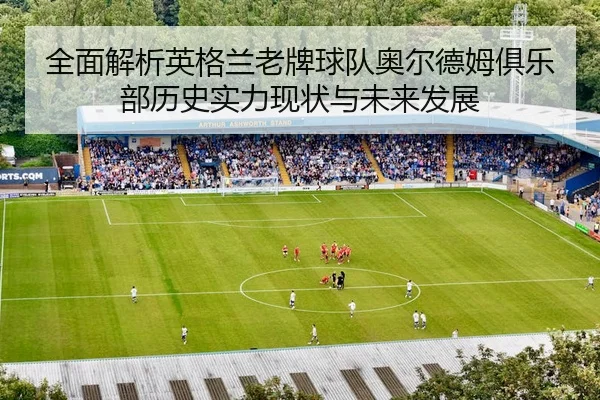全面解析英格兰老牌球队奥尔德姆俱乐部历史实力现状与未来发展
