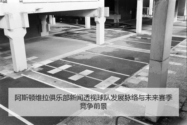 阿斯顿维拉俱乐部新闻透视球队发展脉络与未来赛季竞争前景