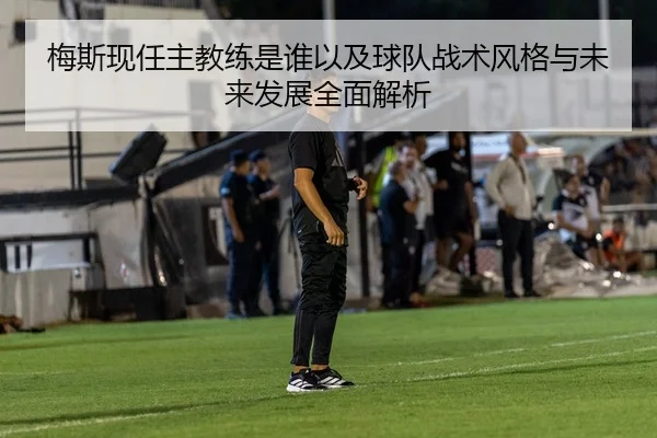 梅斯现任主教练是谁以及球队战术风格与未来发展全面解析