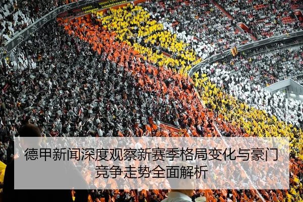 德甲新闻深度观察新赛季格局变化与豪门竞争走势全面解析