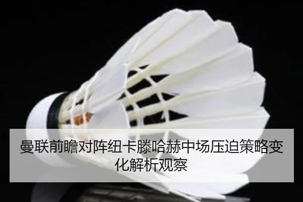 曼联前瞻对阵纽卡滕哈赫中场压迫策略变化解析观察