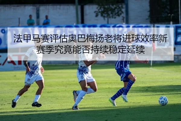 fa-jia-ma-sai-ping-gu-ao-ba-mei-yang-lao-jiang-jin-qiu-xiao-lv-xin-sai-ji-jiu-jing-neng-fou-chi-xu-wen-ding-yan-xu-2-767.jpg