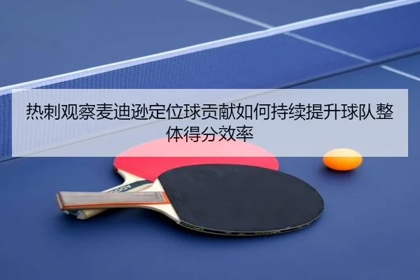 热刺观察麦迪逊定位球贡献如何持续提升球队整体得分效率